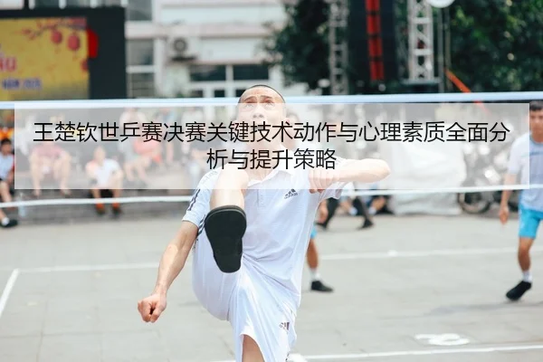 王楚钦世乒赛决赛关键技术动作与心理素质全面分析与提升策略