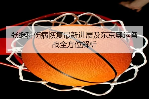 张继科伤病恢复最新进展及东京奥运备战全方位解析